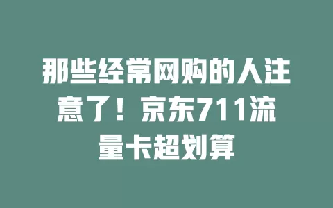 那些经常网购的人注意了！京东711流量卡超划算