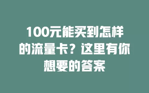 100元能买到怎样的流量卡？这里有你想要的答案