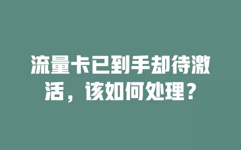 流量卡已到手却待激活，该如何处理？