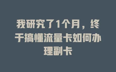 我研究了1个月，终于搞懂流量卡如何办理副卡