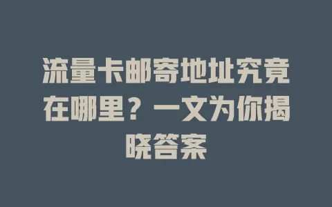流量卡邮寄地址究竟在哪里？一文为你揭晓答案