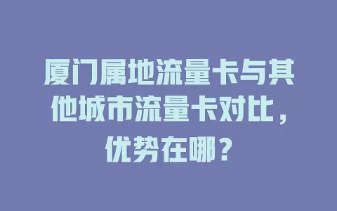 厦门属地流量卡与其他城市流量卡对比，优势在哪？