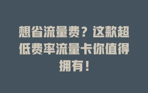 想省流量费？这款超低费率流量卡你值得拥有！