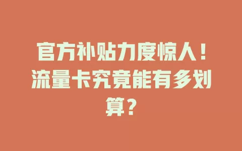 官方补贴力度惊人！流量卡究竟能有多划算？