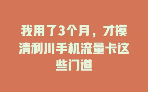 我用了3个月，才摸清利川手机流量卡这些门道