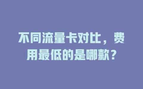 不同流量卡对比，费用最低的是哪款？