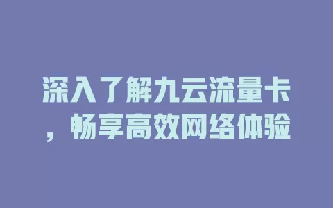深入了解九云流量卡，畅享高效网络体验