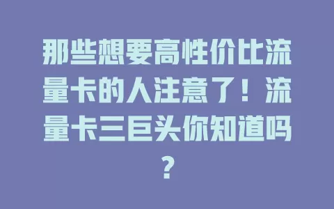 那些想要高性价比流量卡的人注意了！流量卡三巨头你知道吗？