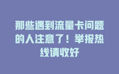 那些遇到流量卡问题的人注意了！举报热线请收好