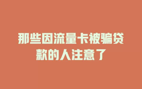 那些因流量卡被骗贷款的人注意了