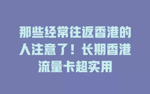 那些经常往返香港的人注意了！长期香港流量卡超实用