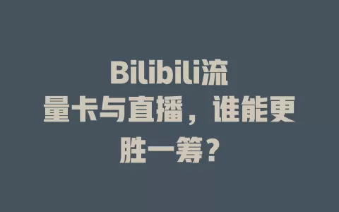 Bilibili流量卡与直播，谁能更胜一筹？