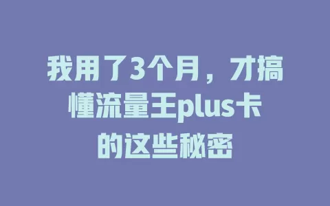 我用了3个月，才搞懂流量王plus卡的这些秘密