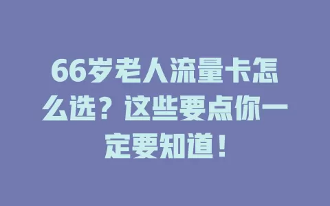 66岁老人流量卡怎么选？这些要点你一定要知道！