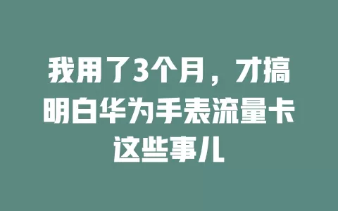 我用了3个月，才搞明白华为手表流量卡这些事儿