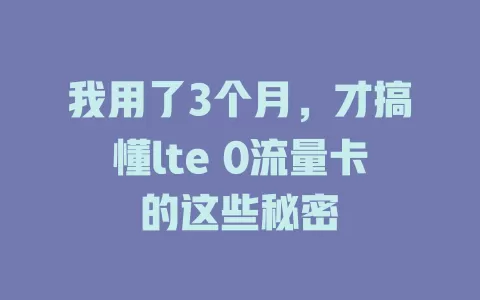 我用了3个月，才搞懂lte 0流量卡的这些秘密