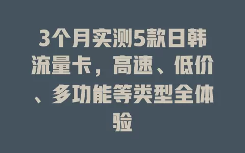 3个月实测5款日韩流量卡，高速、低价、多功能等类型全体验