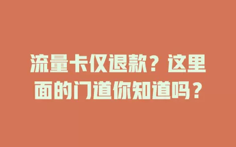 流量卡仅退款？这里面的门道你知道吗？