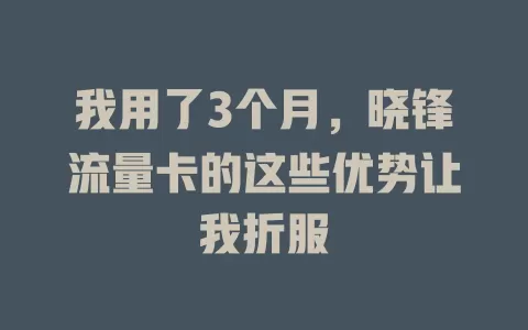 我用了3个月，晓锋流量卡的这些优势让我折服