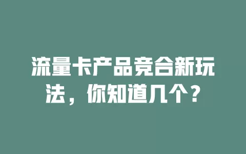 流量卡产品竞合新玩法，你知道几个？