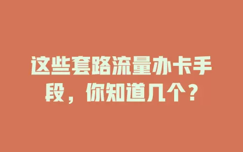 这些套路流量办卡手段，你知道几个？