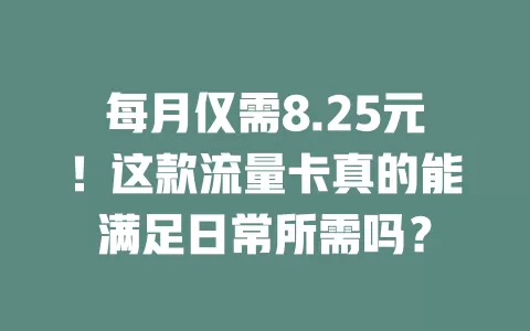 每月仅需8.25元！这款流量卡真的能满足日常所需吗？