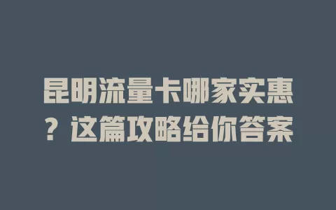 昆明流量卡哪家实惠？这篇攻略给你答案