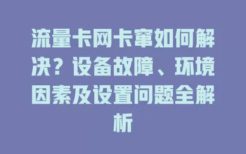 流量卡网卡窜如何解决？设备故障、环境因素及设置问题全解析