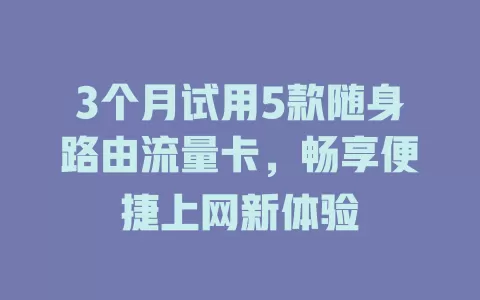 3个月试用5款随身路由流量卡，畅享便捷上网新体验