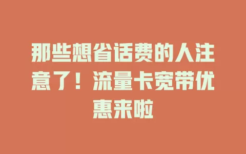 那些想省话费的人注意了！流量卡宽带优惠来啦