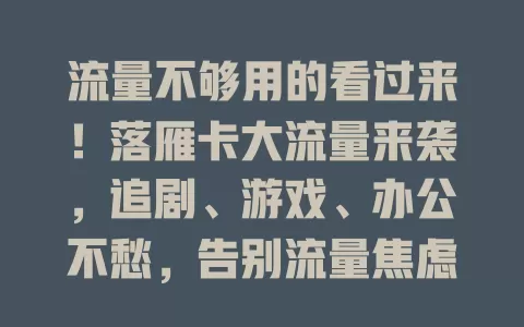 流量不够用的看过来！落雁卡大流量来袭，追剧、游戏、办公不愁，告别流量焦虑，畅享精彩网络