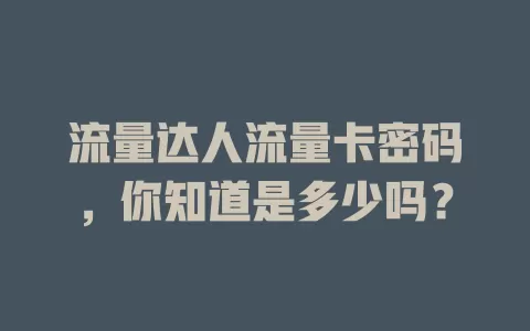 流量达人流量卡密码，你知道是多少吗？