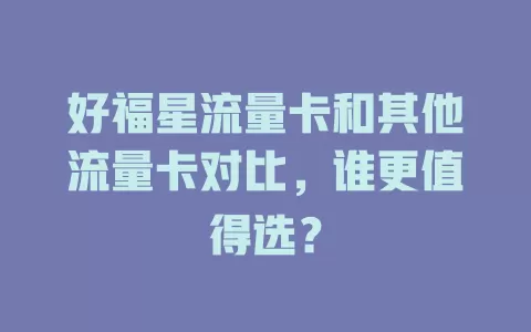 好福星流量卡和其他流量卡对比，谁更值得选？