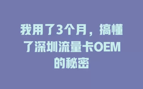 我用了3个月，搞懂了深圳流量卡OEM的秘密