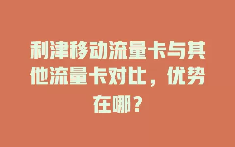 利津移动流量卡与其他流量卡对比，优势在哪？