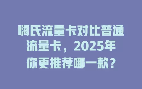 嗨氏流量卡对比普通流量卡，2025年你更推荐哪一款？