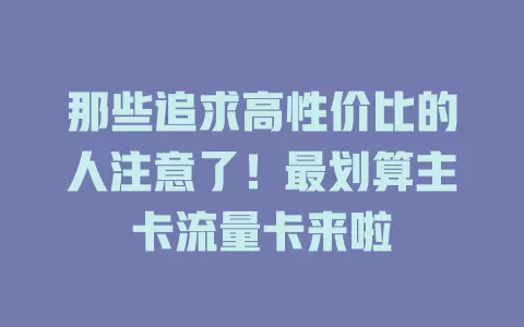 那些追求高性价比的人注意了！最划算主卡流量卡来啦