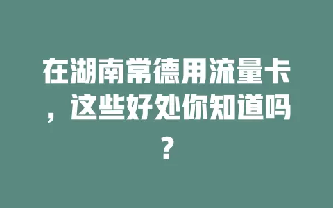 在湖南常德用流量卡，这些好处你知道吗？