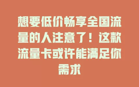 想要低价畅享全国流量的人注意了！这款流量卡或许能满足你需求