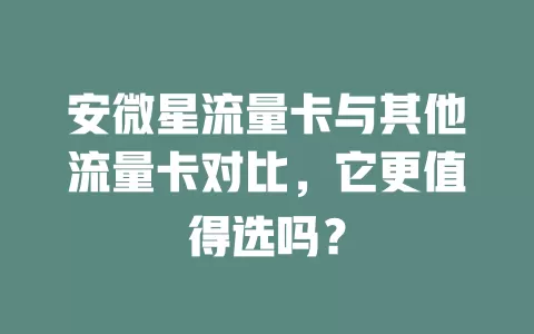 安微星流量卡与其他流量卡对比，它更值得选吗？