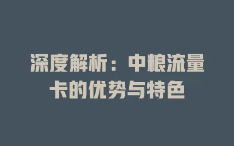 深度解析：中粮流量卡的优势与特色