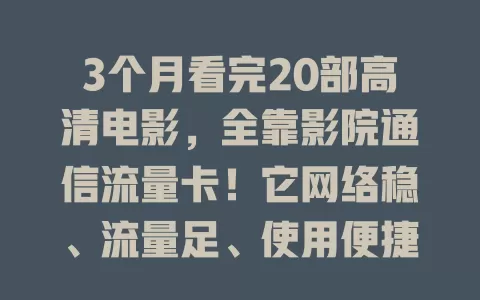 3个月看完20部高清电影，全靠影院通信流量卡！它网络稳、流量足、使用便捷，让你摆脱传统影院限制，随时随地畅享精彩电影，观影更轻松愉悦！