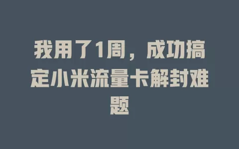 我用了1周，成功搞定小米流量卡解封难题