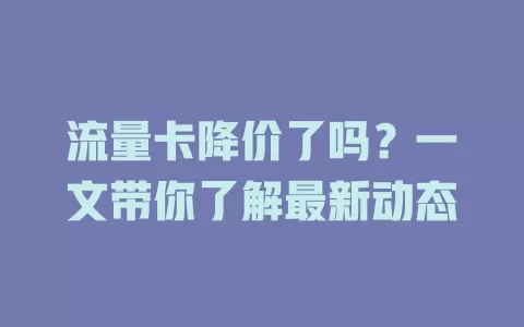 流量卡降价了吗？一文带你了解最新动态
