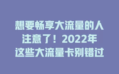 想要畅享大流量的人注意了！2022年这些大流量卡别错过
