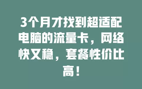 3个月才找到超适配电脑的流量卡，网络快又稳，套餐性价比高！