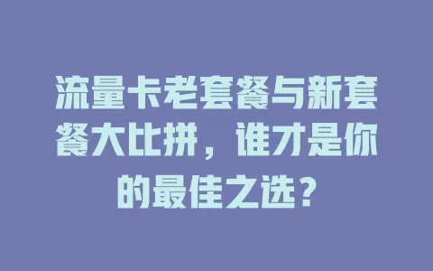 流量卡老套餐与新套餐大比拼，谁才是你的最佳之选？