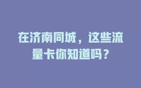 在济南同城，这些流量卡你知道吗？