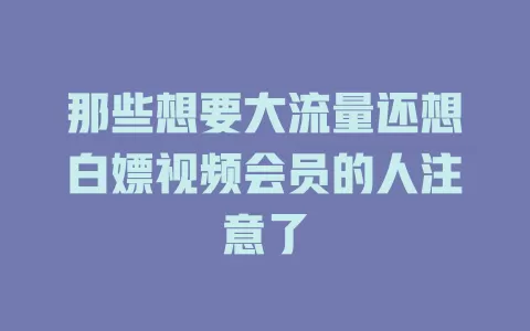 那些想要大流量还想白嫖视频会员的人注意了