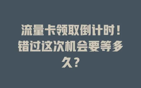 流量卡领取倒计时！错过这次机会要等多久？